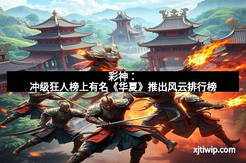 彩神：冲级狂人榜上有名《华夏》推出风云排行榜