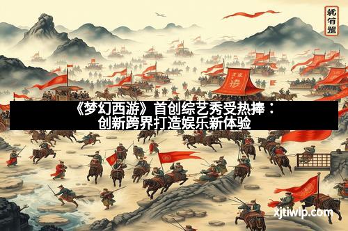 《梦幻西游》首创综艺秀受热捧：创新跨界打造娱乐新体验